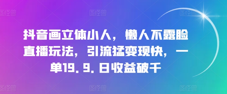 抖音画立体小人，懒人不露脸直播玩法，引流猛变现快，一单19.9.日收益破千【揭秘】_微雨项目网