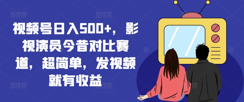 视频号日入500+，影视演员今昔对比赛道，超简单，发视频就有收益【揭秘】_微雨项目网