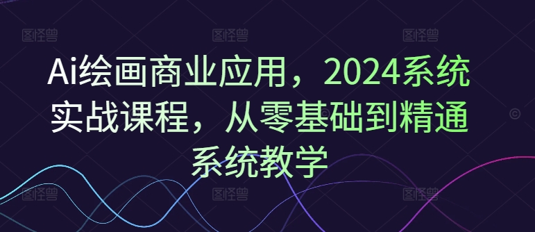 Ai绘画商业应用，2024系统实战课程，从零基础到精通系统教学_微雨项目网
