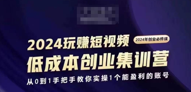 2024短视频创业集训班，2024创业必修，从0到1手把手教你实操1个能盈利的账号_微雨项目网