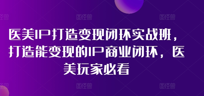 医美IP打造变现闭环实战班，打造能变现的IP商业闭环，医美玩家必看!_微雨项目网