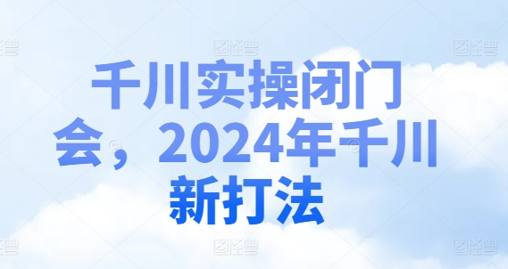 千川实操闭门会，2024年千川新打法_微雨项目网