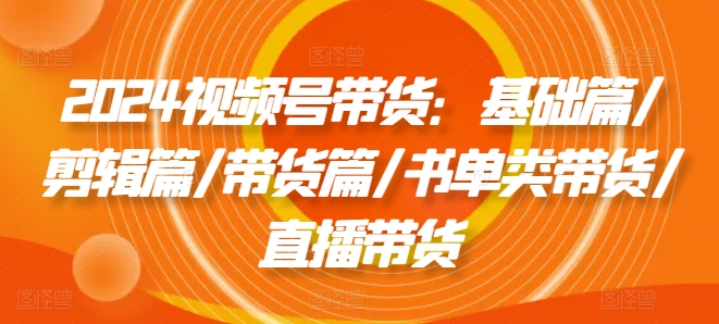 2024视频号带货：基础篇/剪辑篇/带货篇/书单类带货/直播带货_微雨项目网