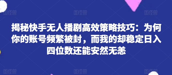 揭秘快手无人播剧高效策略技巧：为何你的账号频繁被封，而我的却稳定日入四位数还能安然无恙【揭秘】_微雨项目网