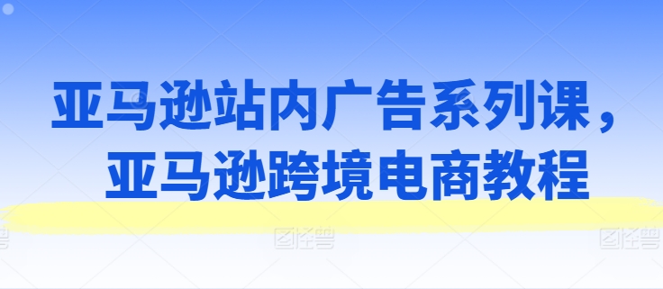 亚马逊站内广告系列课，亚马逊跨境电商教程_微雨项目网