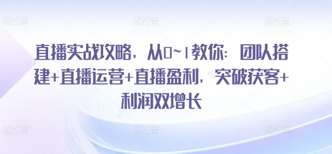 直播实战攻略，​从0~1教你：团队搭建+直播运营+直播盈利，突破获客+利润双增长_微雨项目网