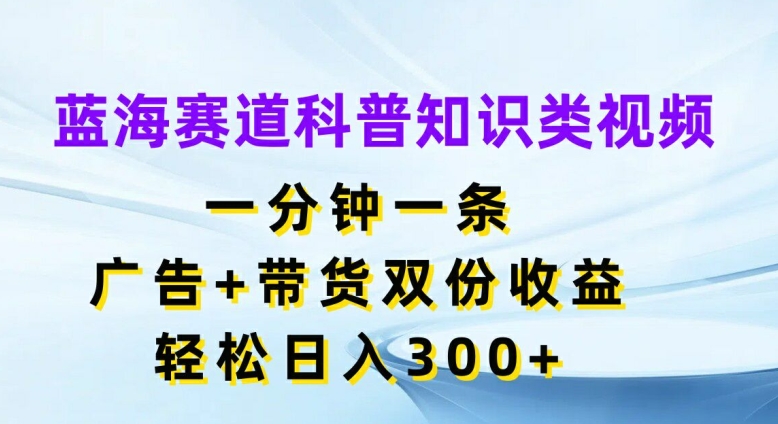 蓝海赛道科普知识类视频，一分钟一条，广告+带货双份收益，轻松日入300+【揭秘】_微雨项目网