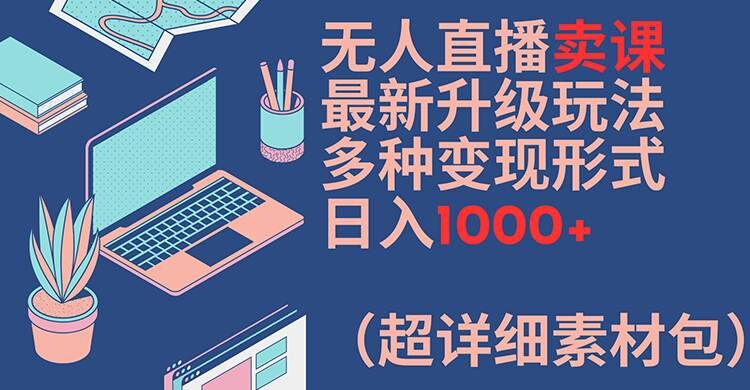 无人直播卖课最新升级玩法，多种变现形式，日入1000+(超详细素材包)【揭秘】_微雨项目网
