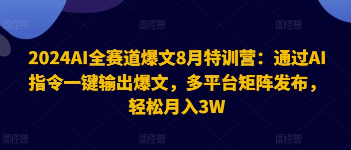 2024AI全赛道爆文8月特训营：通过AI指令一键输出爆文，多平台矩阵发布，轻松月入3W【揭秘】_微雨项目网