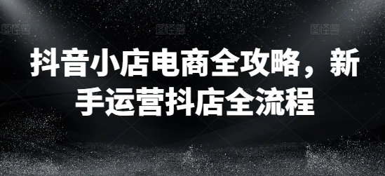 抖音小店电商全攻略，新手运营抖店全流程_微雨项目网