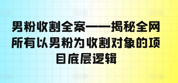 男粉收割全案——揭秘全网所有以男粉为收割对象的项目底层逻辑_微雨项目网