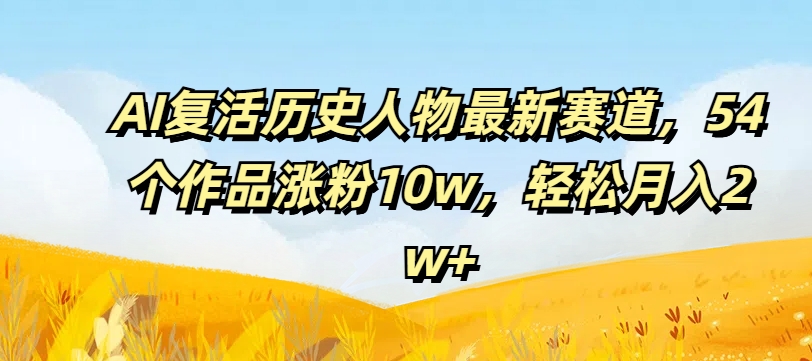AI复活历史人物最新赛道，54个作品涨粉10w，轻松月入2w+【揭秘】_微雨项目网
