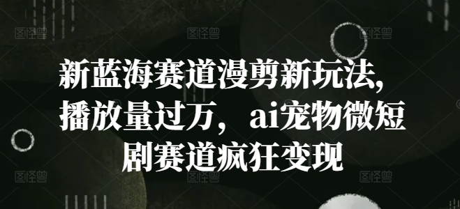 新蓝海赛道漫剪新玩法，播放量过万，ai宠物微短剧赛道疯狂变现【揭秘】_微雨项目网