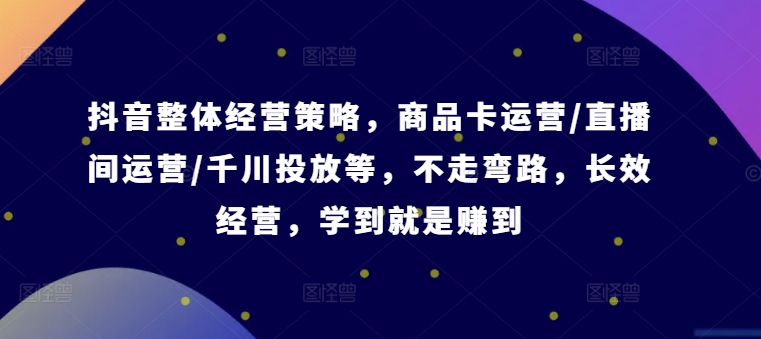 抖音整体经营策略，商品卡运营/直播间运营/千川投放等，不走弯路，学到就是赚到【录音】_微雨项目网