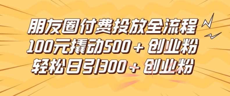 朋友圈高效付费投放全流程，100元撬动500+创业粉，日引流300加精准创业粉【揭秘】_微雨项目网