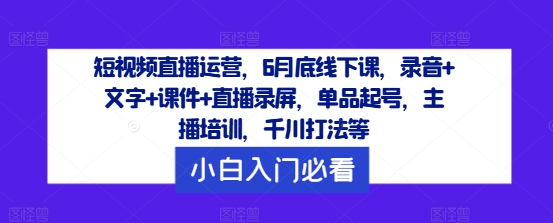 短视频直播运营，6月底线下课，录音+文字+课件+直播录屏，单品起号，主播培训，千川打法等_微雨项目网