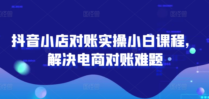 抖音小店对账实操小白课程，解决电商对账难题_微雨项目网