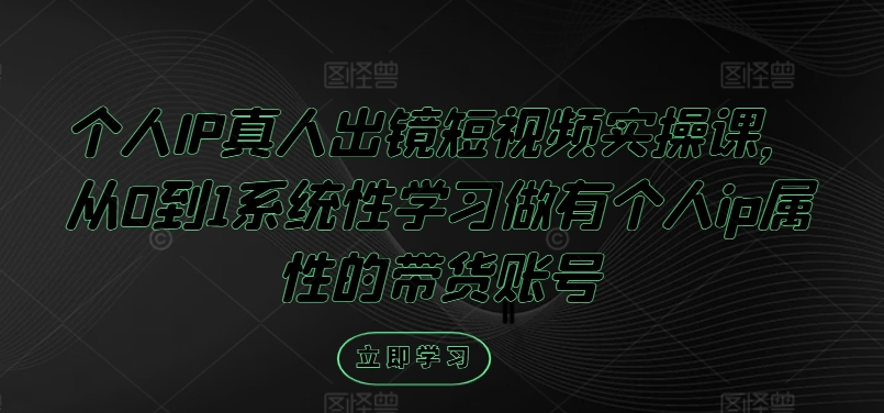 个人IP真人出镜短视频实操课，从0到1系统性学习做有个人ip属性的带货账号_微雨项目网