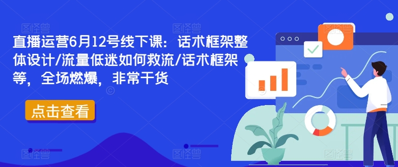 直播运营6月12号线下课：话术框架整体设计/流量低迷如何救流/话术框架等，全场燃爆，非常干货_微雨项目网