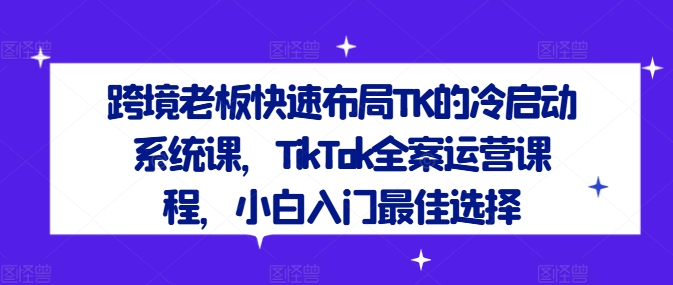 跨境老板快速布局TK的冷启动系统课，TikTok全案运营课程，小白入门最佳选择_微雨项目网