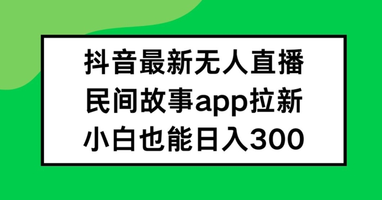 抖音无人直播，民间故事APP拉新，小白也能日入300+【揭秘】_微雨项目网