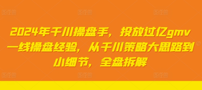 2024年千川操盘手，投放过亿gmv一线操盘经验，从千川策略大思路到小细节，全盘拆解_微雨项目网