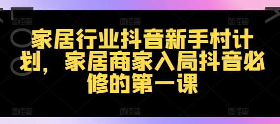 家居行业抖音新手村计划，家居商家入局抖音必修的第一课_微雨项目网
