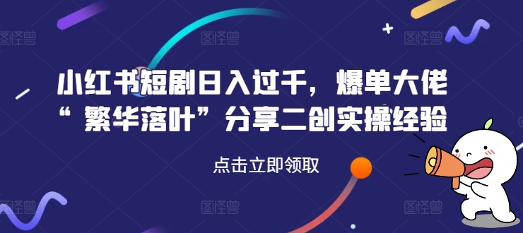小红书短剧日入过千，爆单大佬“繁华落叶”分享二创实操经验_微雨项目网