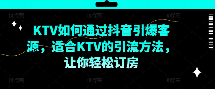KTV抖音短视频营销，KTV如何通过抖音引爆客源，适合KTV的引流方法，让你轻松订房_微雨项目网