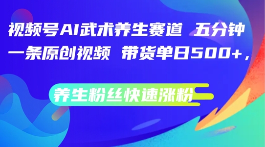 视频号AI武术养生赛道，五分钟一条原创视频，带货单日几张，养生粉丝快速涨粉【揭秘】_微雨项目网