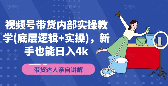 视频号带货内部实操教学(底层逻辑+实操)，新手也能日入4k_微雨项目网