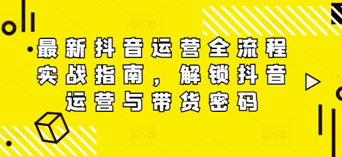最新抖音运营全流程实战指南，解锁抖音运营与带货密码_微雨项目网