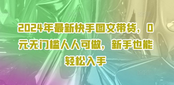 2024年最新快手图文带货，0元无门槛人人可做，新手也能轻松入手_微雨项目网