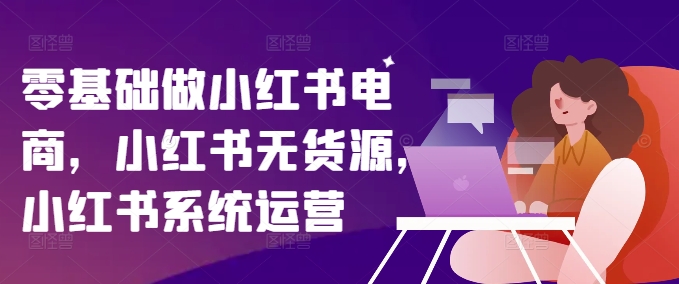 零基础做小红书电商，小红书无货源，小红书系统运营_微雨项目网
