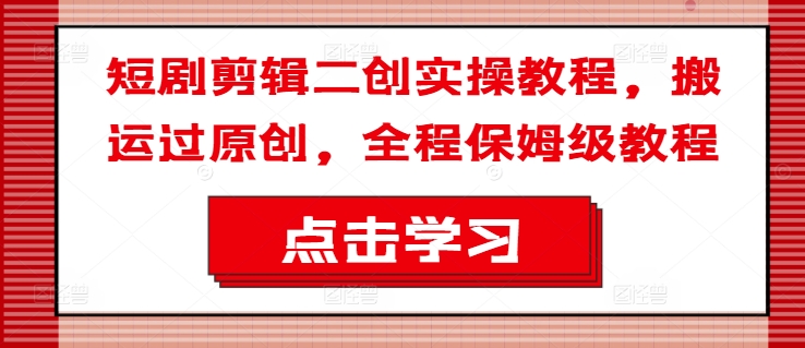 短剧剪辑二创实操教程，搬运过原创，全程保姆级教程_微雨项目网
