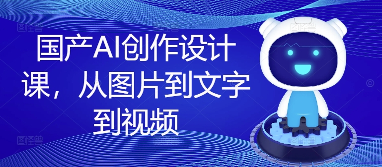 国产AI创作设计课，从图片到文字到视频_微雨项目网