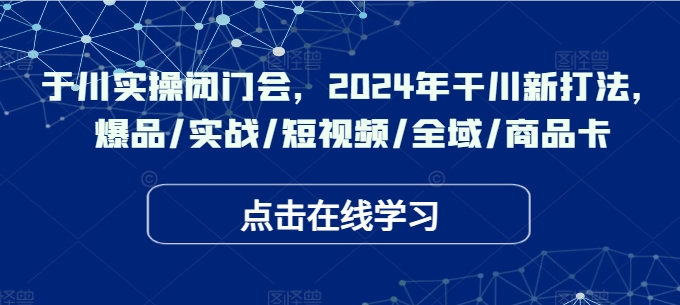 千川实操闭门会，2024年干川新打法，爆品/实战/短视频/全域/商品卡_微雨项目网