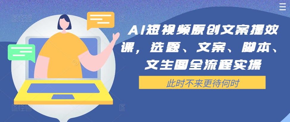 AI短视频原创文案提效课，选题、文案、脚本、文生图全流程实操_微雨项目网