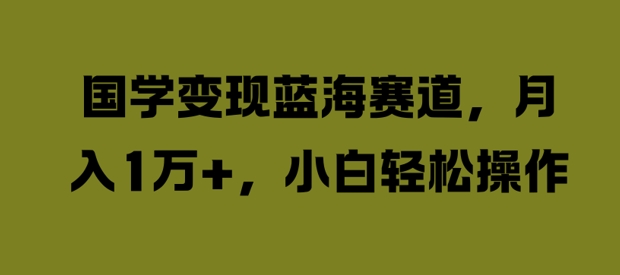 国学变现蓝海赛道，月入1W+，小白轻松操作【揭秘】_微雨项目网