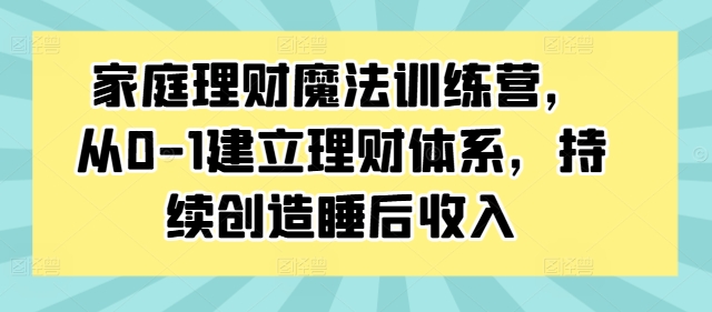 家庭理财魔法训练营，从0-1建立理财体系，持续创造睡后收入_微雨项目网