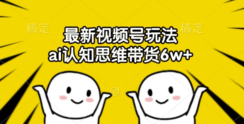 最新视频号玩法，ai认知思维带货6w+【揭秘】_微雨项目网