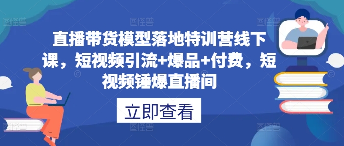 直播带货模型落地特训营线下课，​短视频引流+爆品+付费，短视频锤爆直播间_微雨项目网