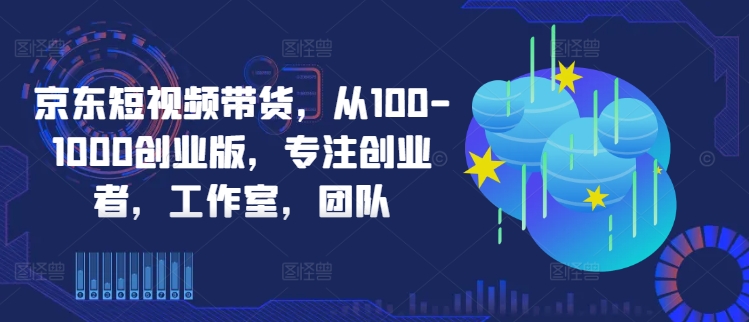 京东短视频带货，从100-1000创业版，专注创业者，工作室，团队_微雨项目网