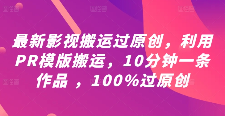 最新影视搬运过原创，利用PR模版搬运，10分钟一条作品 ，100%过原创【教程+PR模板】_微雨项目网