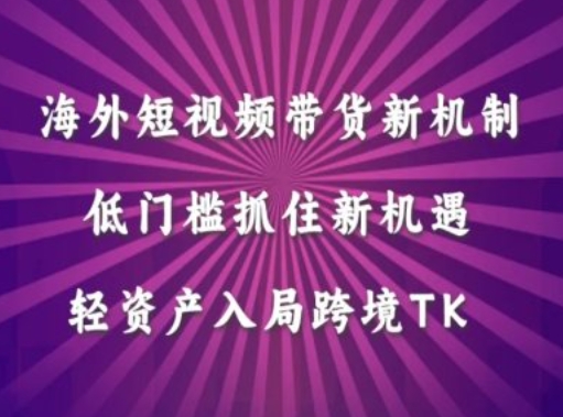 海外短视频Tiktok带货新机制，低门槛抓住新机遇，轻资产入局跨境TK_微雨项目网