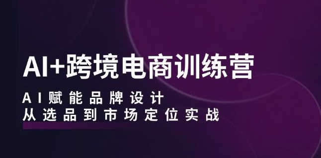 AI+跨境电商训练营：AI赋能品牌设计，从选品到市场定位实战_微雨项目网