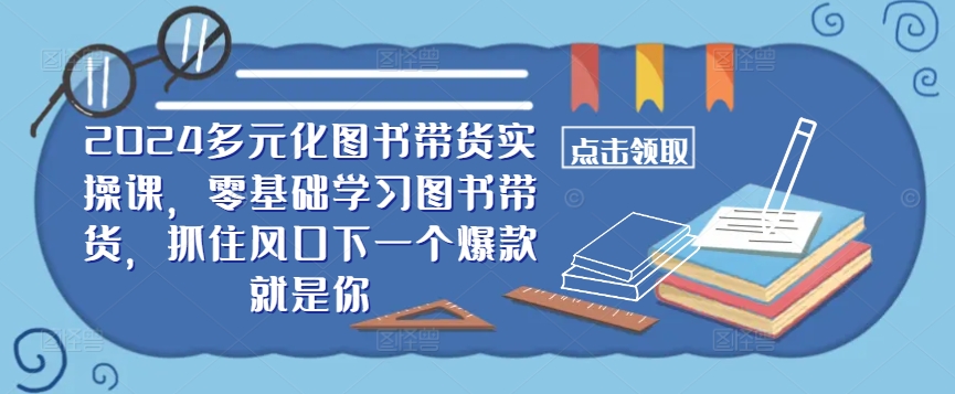 ​​2024多元化图书带货实操课，零基础学习图书带货，抓住风口下一个爆款就是你_微雨项目网