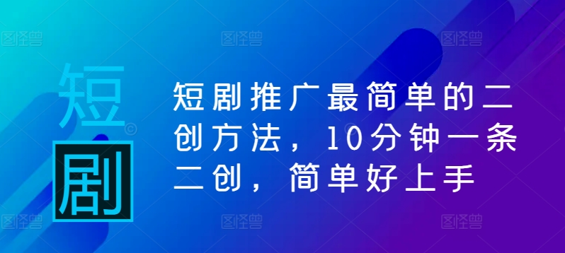 短剧推广最简单的二创方法，10分钟一条二创，简单好上手_微雨项目网