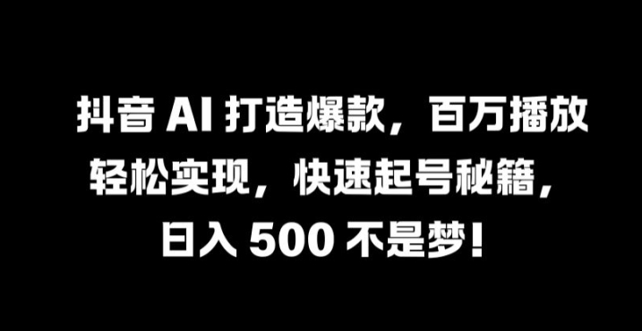 抖音 AI 打造爆款，百万播放轻松实现，快速起号秘籍【揭秘】_微雨项目网