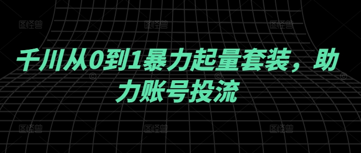 千川从0到1暴力起量套装，助力账号投流_微雨项目网